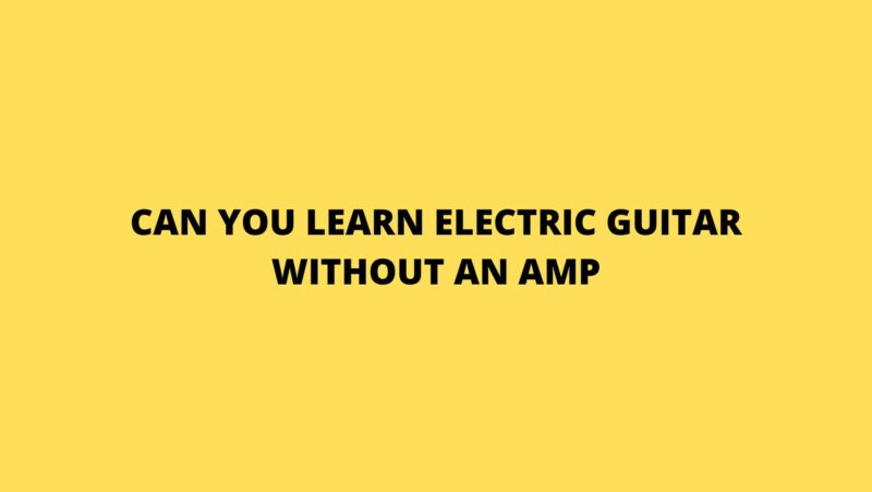 Can you learn electric guitar without an amp