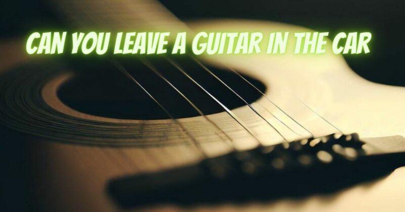 Can you leave a guitar in the car