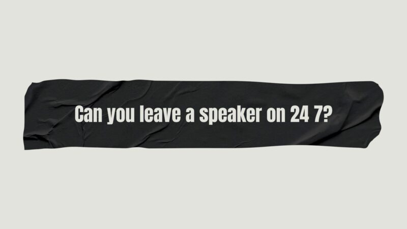 Can you leave a speaker on 24 7?