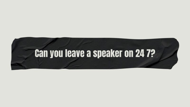 Can you leave a speaker on 24 7?
