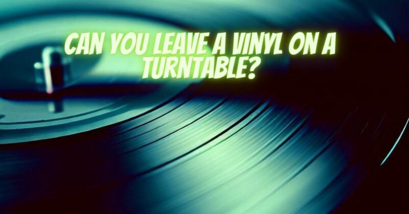 Can you leave a vinyl on a turntable?