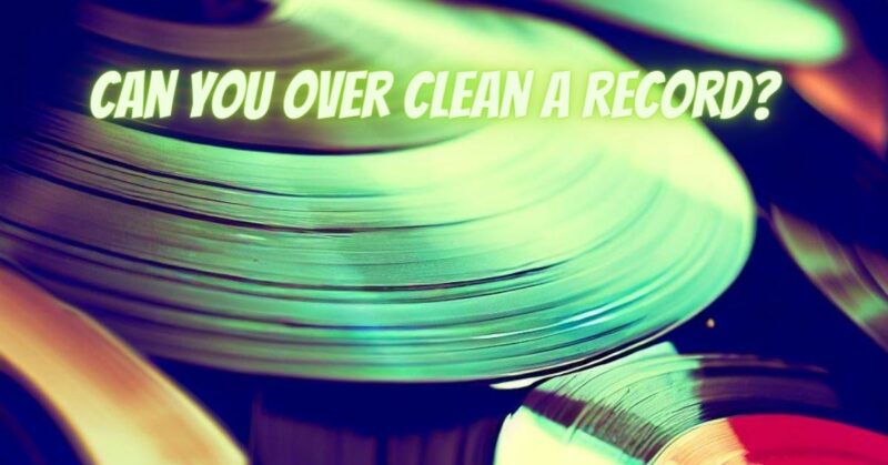 Can you over clean a record?
