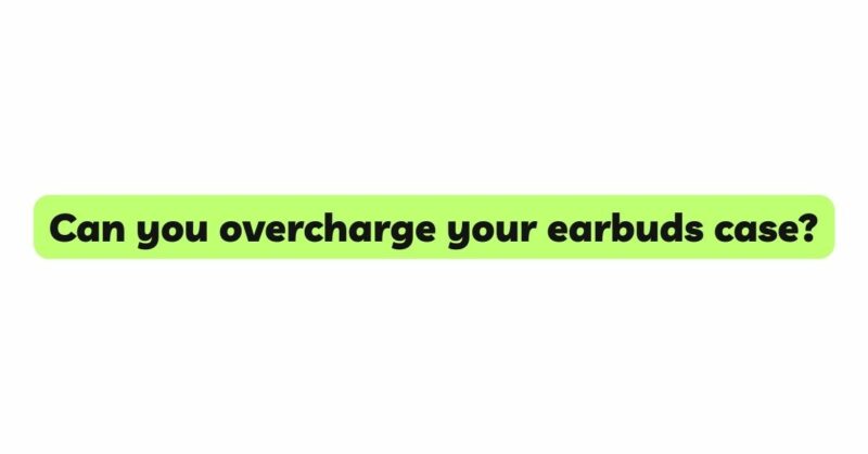 Can you overcharge your earbuds case?