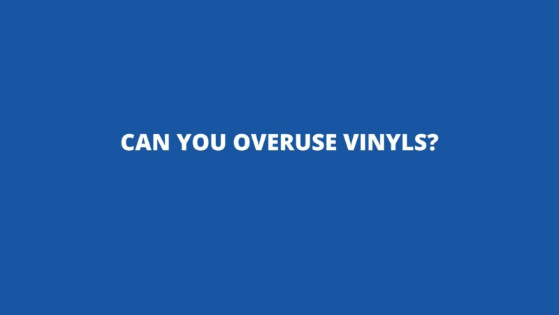 Can you overuse vinyls?