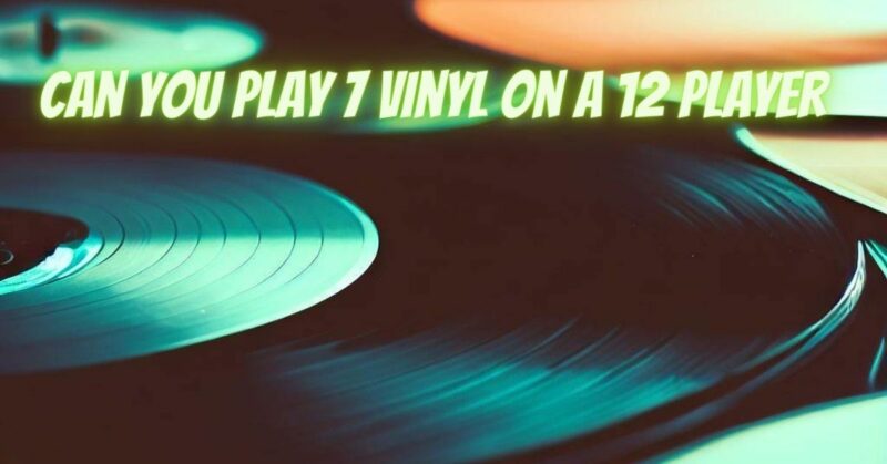 Can you play 7 vinyl on a 12 player