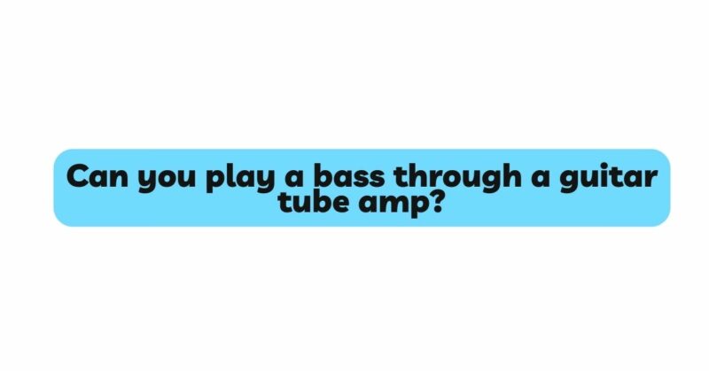 Can you play a bass through a guitar tube amp?