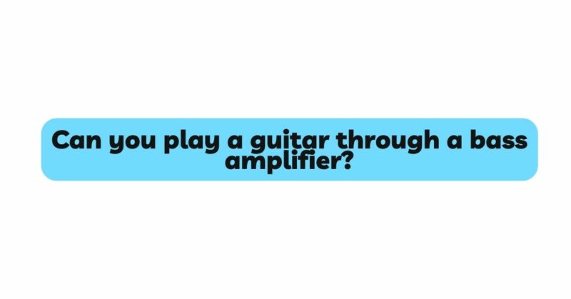 Can you play a guitar through a bass amplifier?