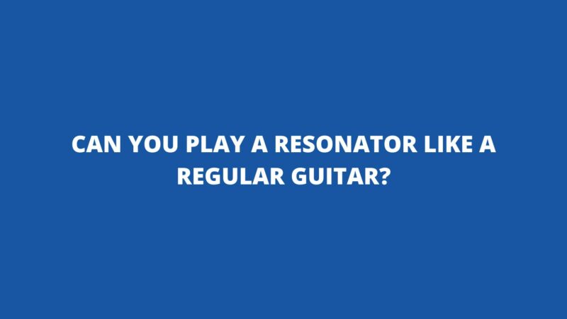 Can you play a resonator like a regular guitar?
