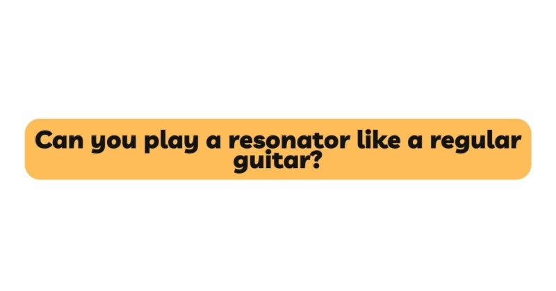 Can you play a resonator like a regular guitar?