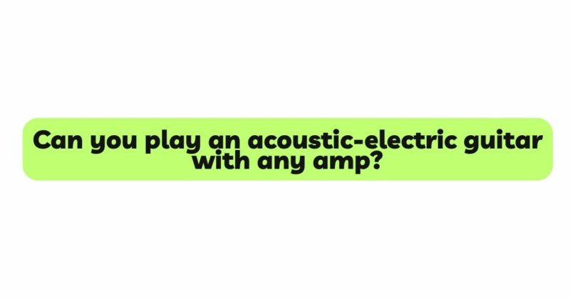 Can you play an acoustic-electric guitar with any amp?