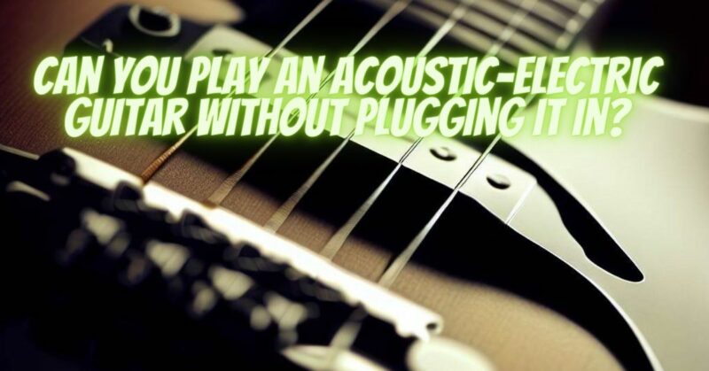 Can you play an acoustic-electric guitar without plugging it in?