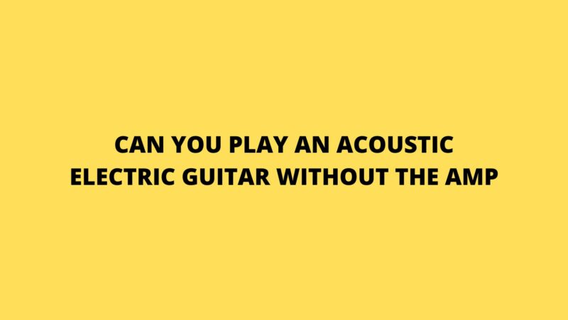 Can you play an acoustic electric guitar without the amp