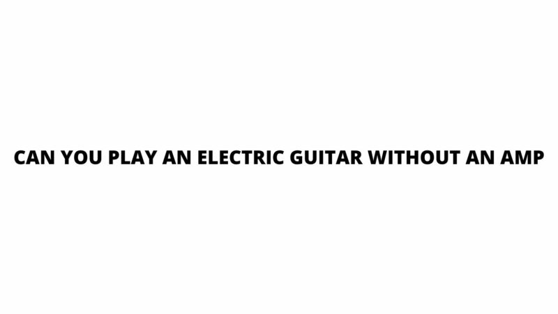 Can you play an electric guitar without an amp