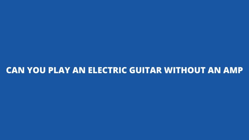 Can you play an electric guitar without an amp