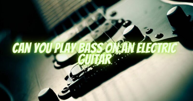 Can you play bass on an electric guitar