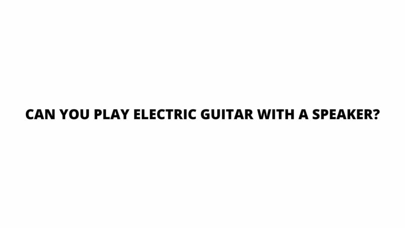 Can you play electric guitar with a speaker?