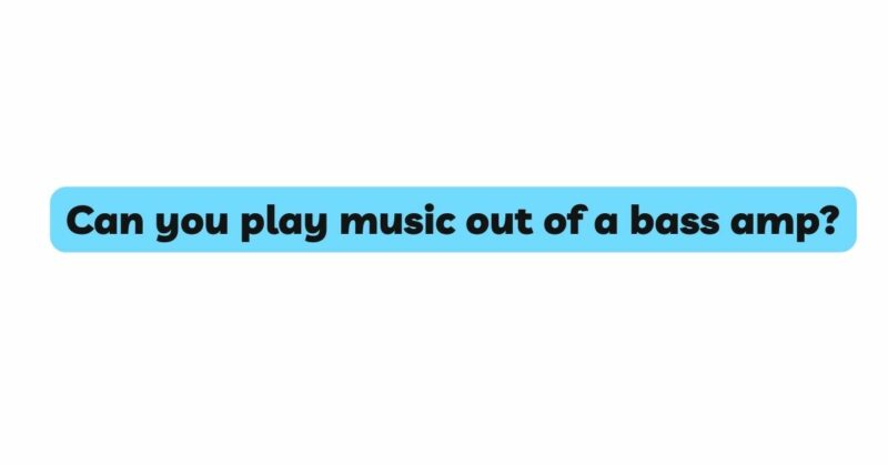 Can you play music out of a bass amp?