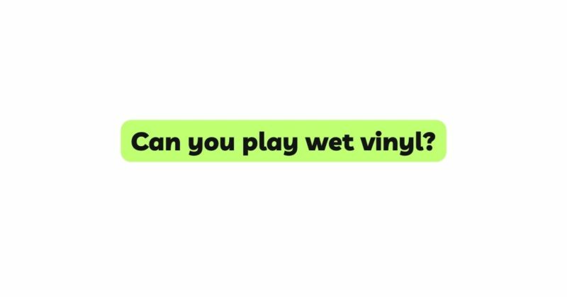 Can you play wet vinyl?