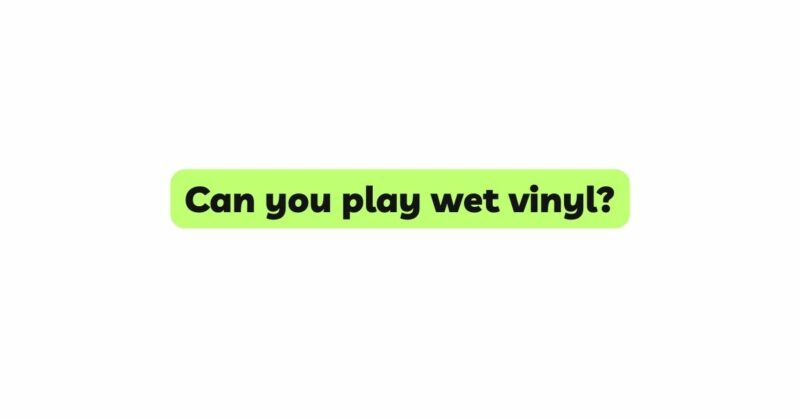 Can you play wet vinyl?
