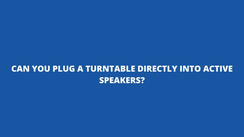 Can you plug a turntable directly into active speakers?