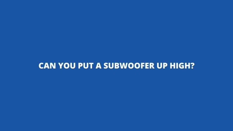 Can you put a subwoofer up high?