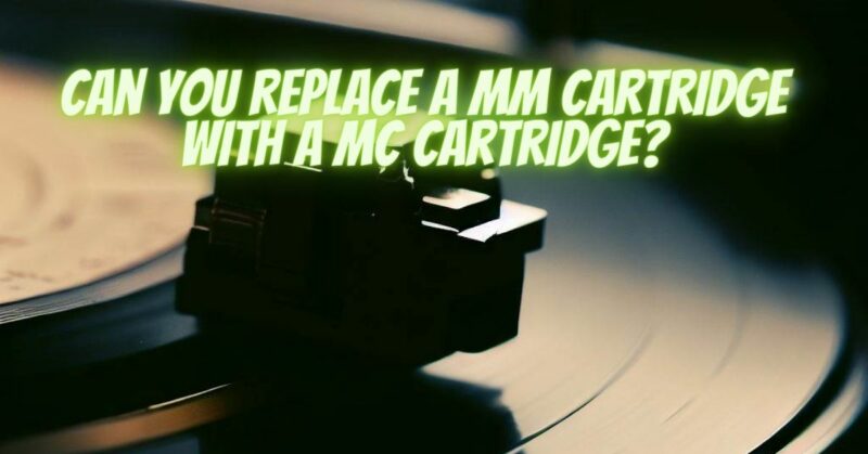 Can you replace a MM cartridge with a MC cartridge?