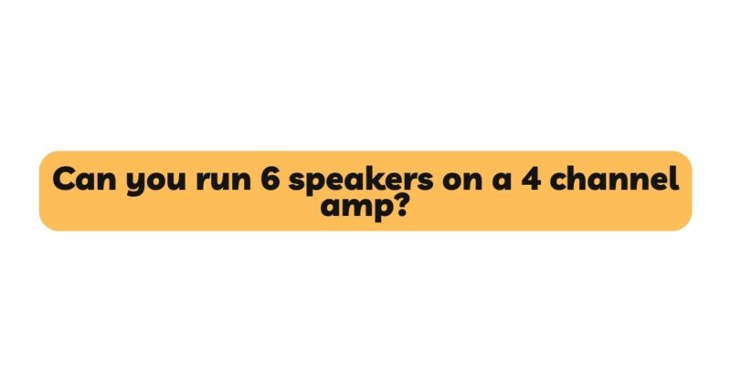 Can you run 6 speakers on a 4 channel amp?