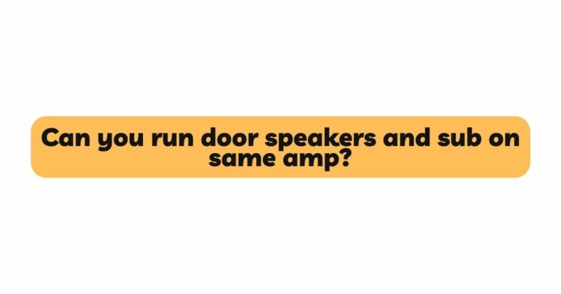 Can you run door speakers and sub on same amp?