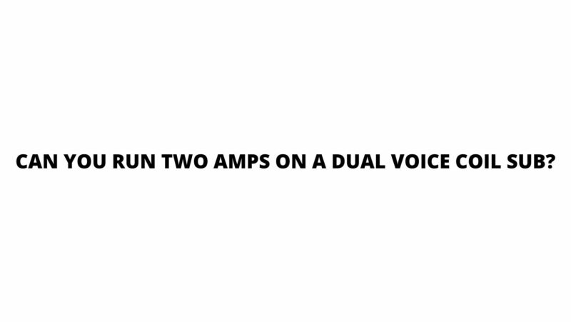 Can you run two amps on a dual voice coil sub?