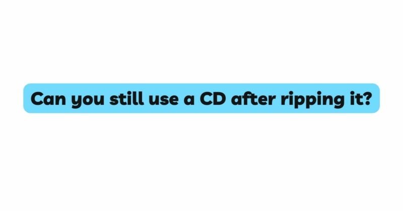 Can you still use a CD after ripping it?