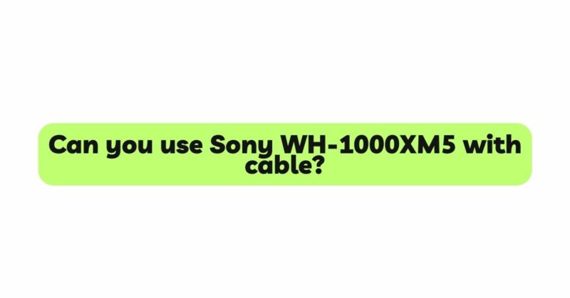 Can you use Sony WH-1000XM5 with cable?