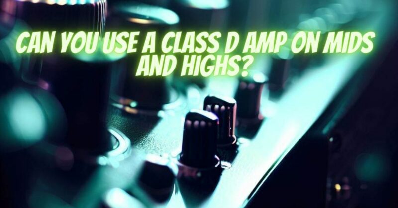 Can you use a Class D amp on mids and highs?