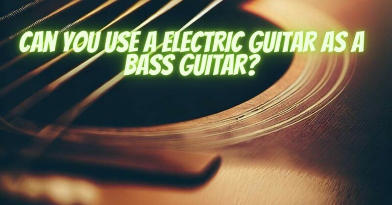 Can you use a electric guitar as a bass guitar?