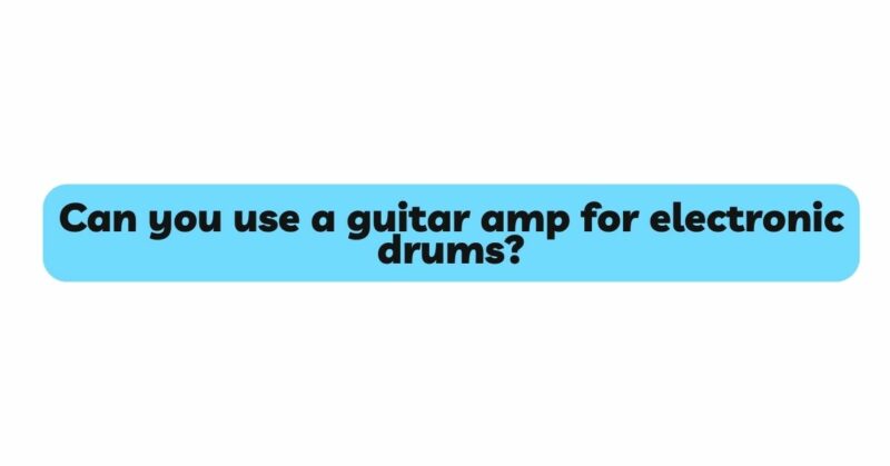 Can you use a guitar amp for electronic drums?