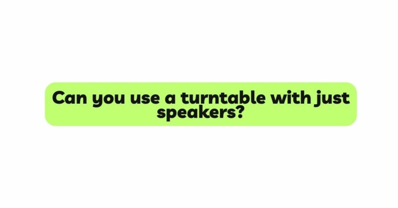 Can you use a turntable with just speakers?
