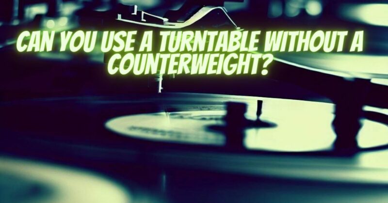 Can you use a turntable without a counterweight?