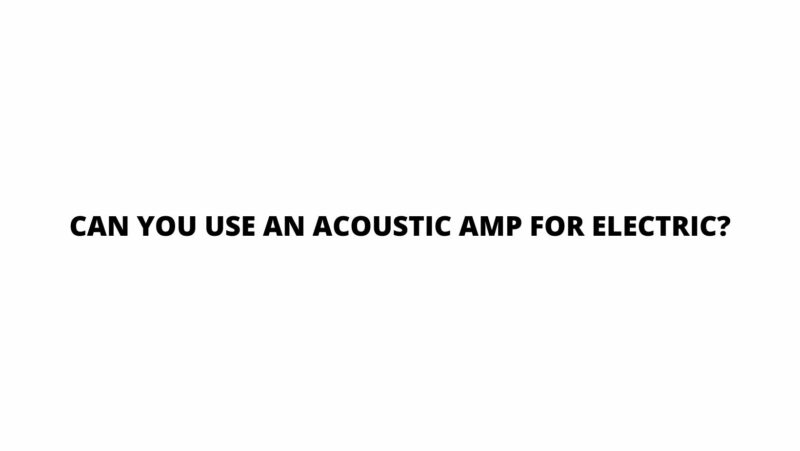 Can you use an acoustic amp for electric?