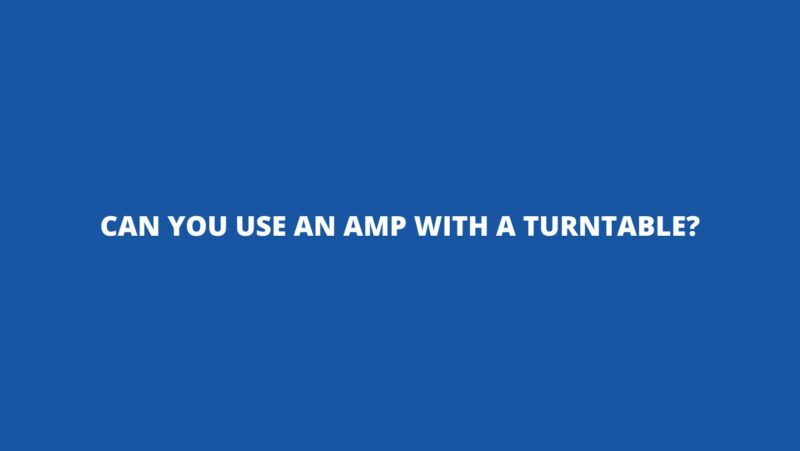 Can you use an amp with a turntable?