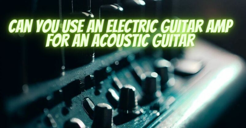 Can you use an electric guitar amp for an acoustic guitar