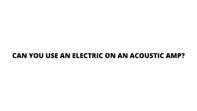 Can you use an electric on an acoustic amp?