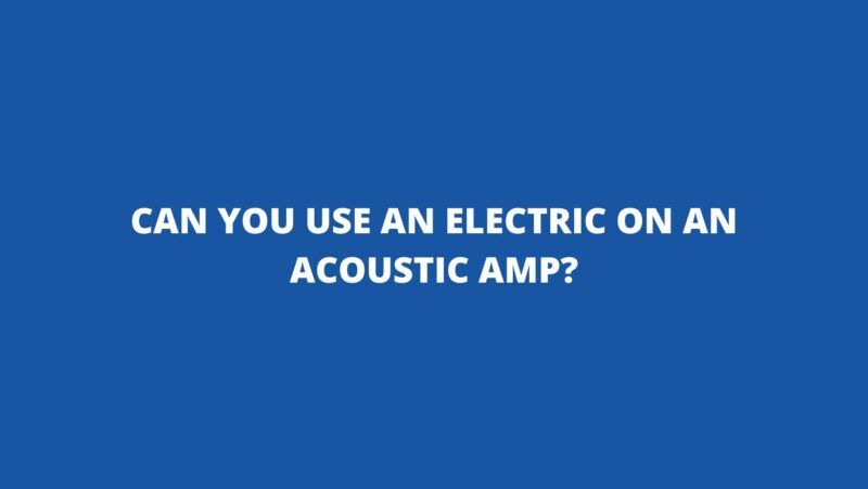 Can you use an electric on an acoustic amp?
