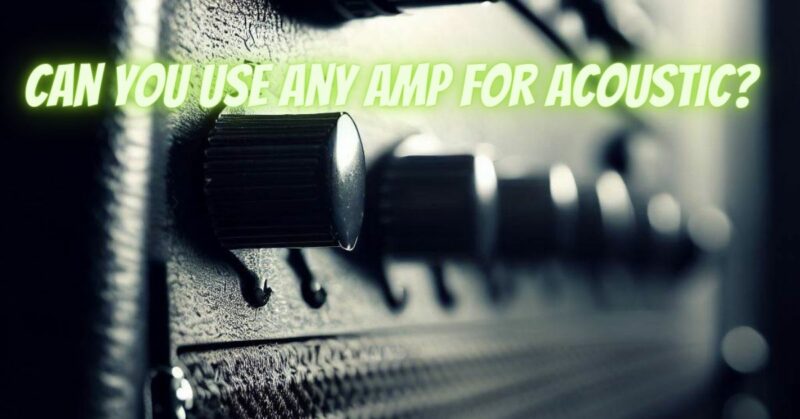 Can you use any amp for acoustic?