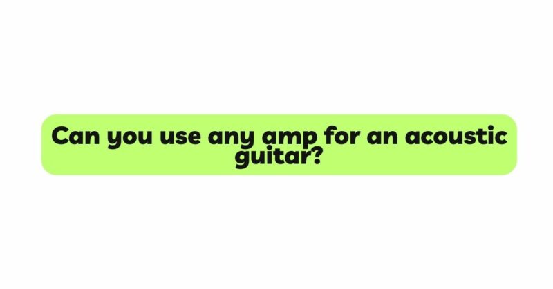 Can you use any amp for an acoustic guitar?
