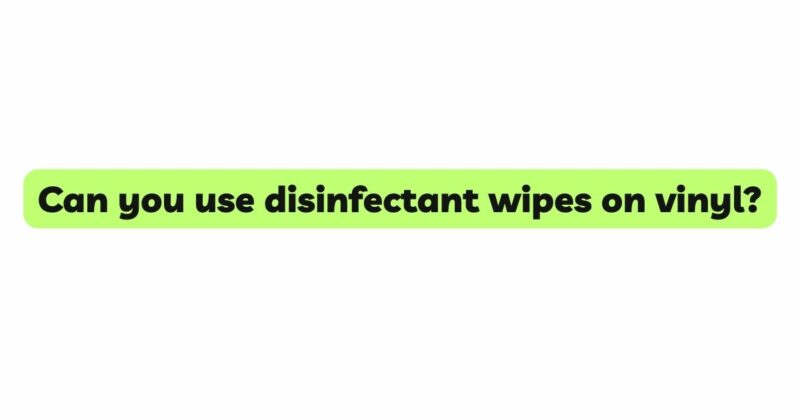 Can you use disinfectant wipes on vinyl?