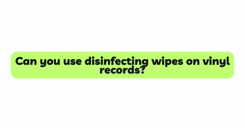 Can you use disinfecting wipes on vinyl records?