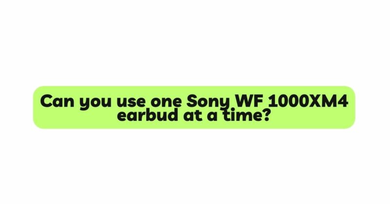 Can you use one Sony WF 1000XM4 earbud at a time?