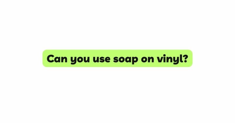 Can you use soap on vinyl?