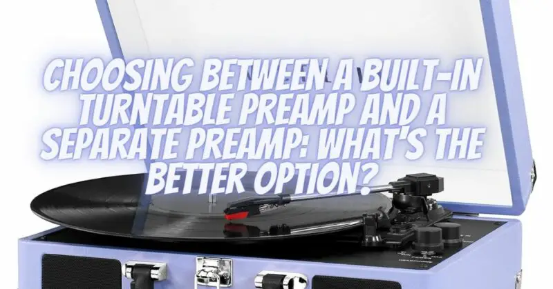Choosing Between a Built-in Turntable Preamp and a Separate Preamp: What's the Better Option?