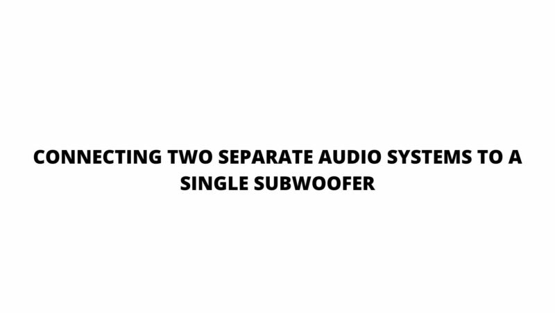 Connecting two separate audio systems to a single subwoofer