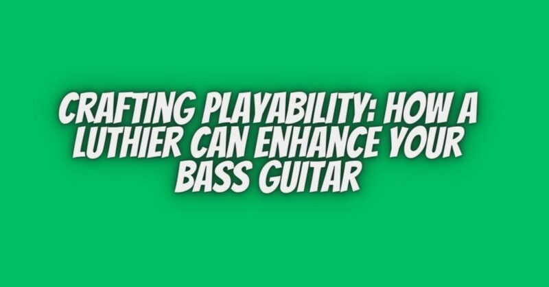 Crafting Playability: How a Luthier Can Enhance Your Bass Guitar